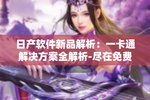 日产软件新品解析：一卡通解决方案全解析-尽在免费体验