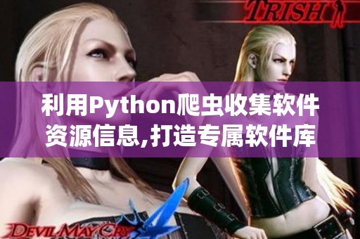 利用Python爬虫收集软件资源信息,打造专属软件库