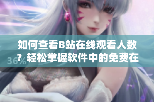 如何查看B站在线观看人数？轻松掌握软件中的免费在线播放统计 