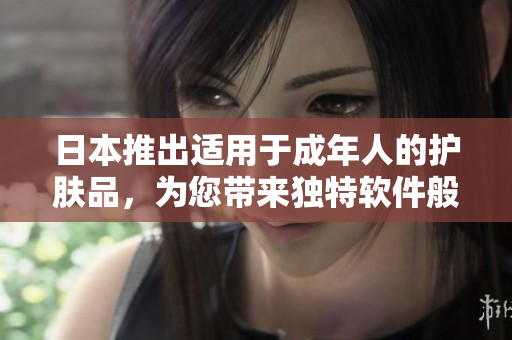 日本推出适用于成年人的护肤品，为您带来独特软件般的护肤体验