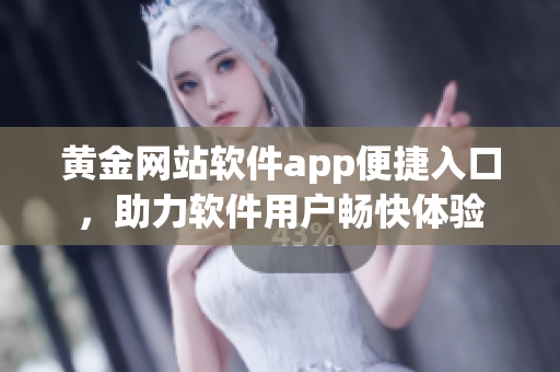 黄金网站软件app便捷入口，助力软件用户畅快体验
