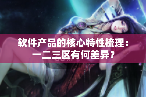 软件产品的核心特性梳理：一二三区有何差异？