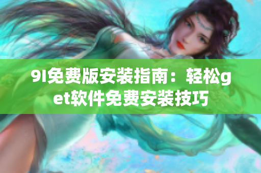 9I免费版安装指南：轻松get软件免费安装技巧