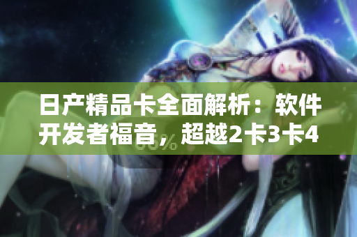 日产精品卡全面解析：软件开发者福音，超越2卡3卡4卡，全方位免费享受！