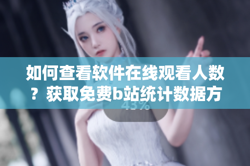 如何查看软件在线观看人数？获取免费b站统计数据方法分享