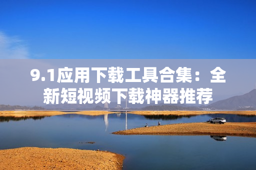 9.1应用下载工具合集：全新短视频下载神器推荐