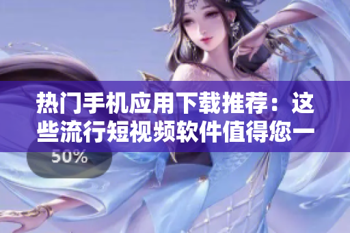 热门手机应用下载推荐：这些流行短视频软件值得您一试
