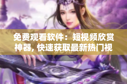 免费观看软件：短视频欣赏神器, 快速获取最新热门视频, 尽享精彩内容