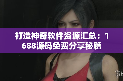 打造神奇软件资源汇总：1688源码免费分享秘籍