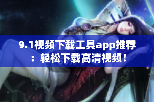 9.1视频下载工具app推荐：轻松下载高清视频！