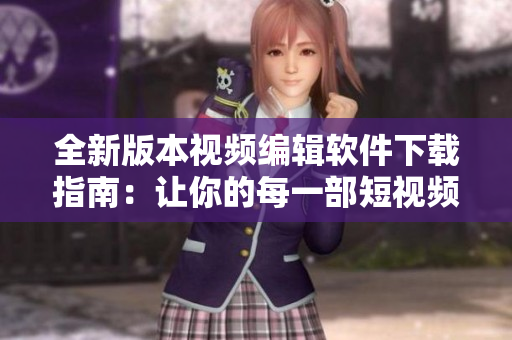 全新版本视频编辑软件下载指南：让你的每一部短视频都完美无瑕