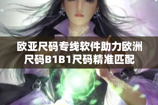 欧亚尺码专线软件助力欧洲尺码B1B1尺码精准匹配