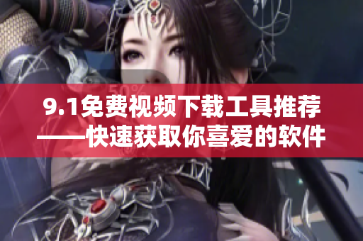 9.1免费视频下载工具推荐——快速获取你喜爱的软件