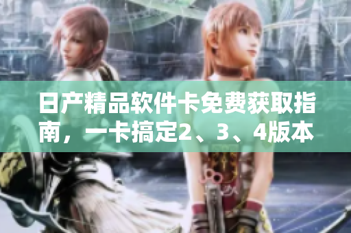 日产精品软件卡免费获取指南，一卡搞定2、3、4版本的精品软件