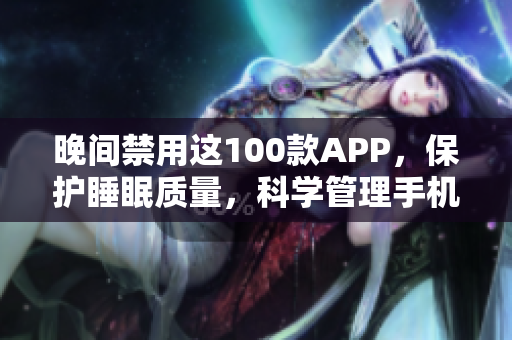晚间禁用这100款APP，保护睡眠质量，科学管理手机时间