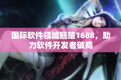 国际软件领域翘楚1688，助力软件开发者破局