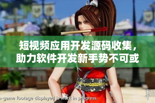 短视频应用开发源码收集，助力软件开发新手势不可或缺