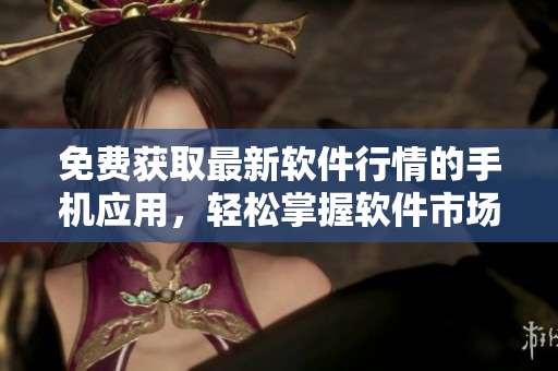 免费获取最新软件行情的手机应用，轻松掌握软件市场动态