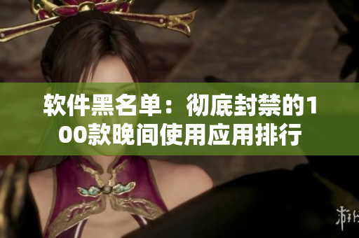 软件黑名单：彻底封禁的100款晚间使用应用排行
