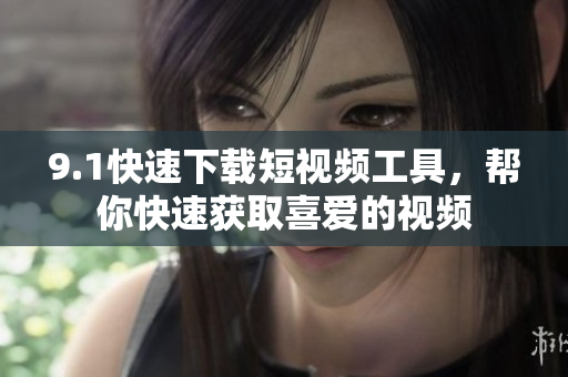 9.1快速下载短视频工具，帮你快速获取喜爱的视频