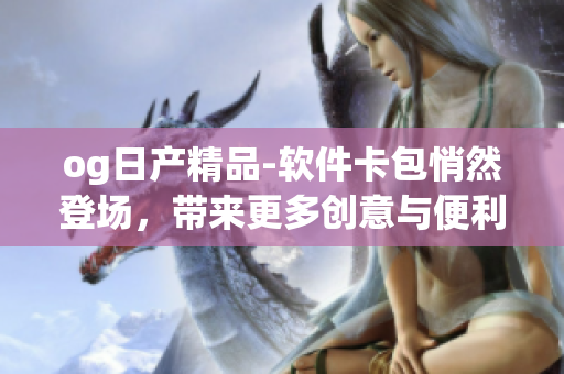 og日产精品-软件卡包悄然登场，带来更多创意与便利