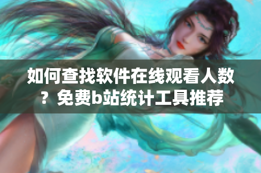 如何查找软件在线观看人数？免费b站统计工具推荐