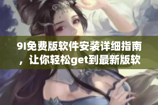 9I免费版软件安装详细指南，让你轻松get到最新版软件安装最全过程及技巧