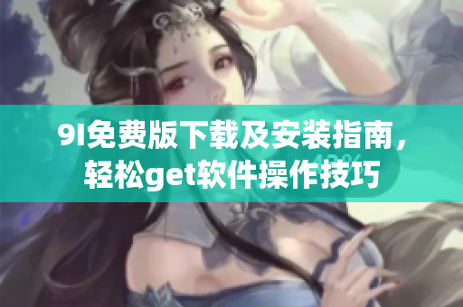 9I免费版下载及安装指南，轻松get软件操作技巧