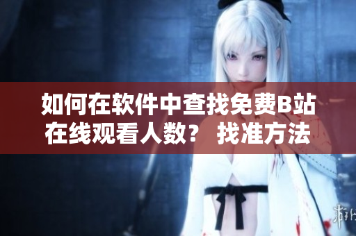 如何在软件中查找免费B站在线观看人数？ 找准方法，轻松观看热门内容!