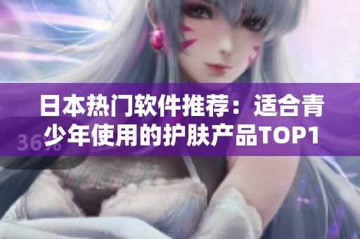 日本热门软件推荐：适合青少年使用的护肤产品TOP10