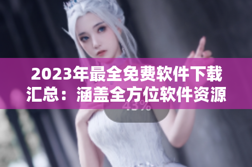 2023年最全免费软件下载汇总：涵盖全方位软件资源