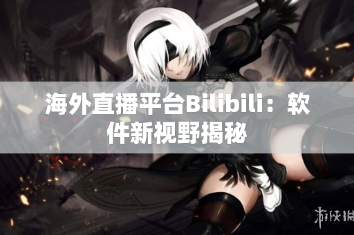 海外直播平台Bilibili：软件新视野揭秘
