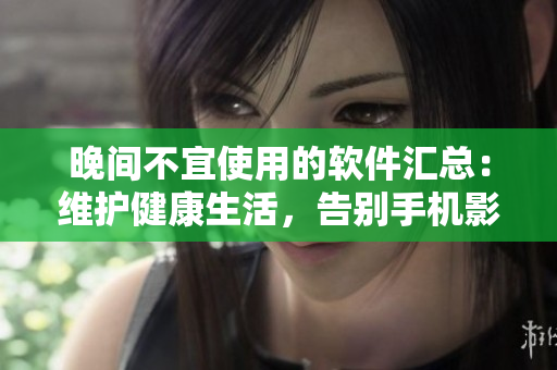 晚间不宜使用的软件汇总：维护健康生活，告别手机影响