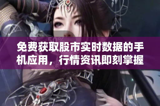 免费获取股市实时数据的手机应用，行情资讯即刻掌握