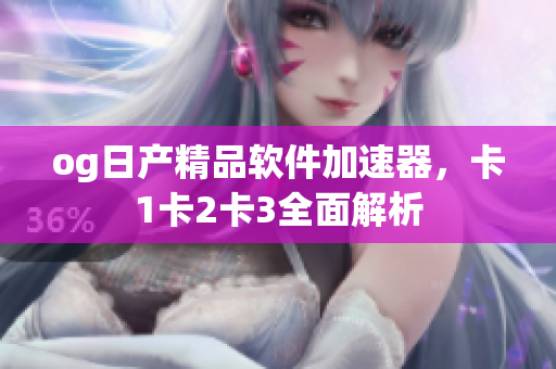 og日产精品软件加速器，卡1卡2卡3全面解析