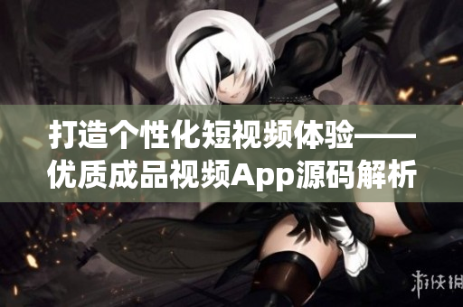 打造个性化短视频体验——优质成品视频App源码解析