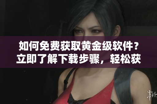 如何免费获取黄金级软件？立即了解下载步骤，轻松获取你想要的软件！