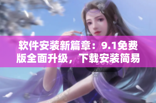 软件安装新篇章：9.1免费版全面升级，下载安装简易！
