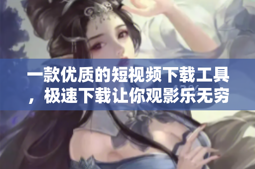 一款优质的短视频下载工具，极速下载让你观影乐无穷