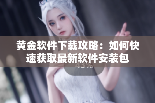 黄金软件下载攻略：如何快速获取最新软件安装包