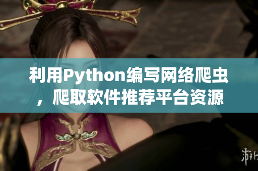 利用Python编写网络爬虫，爬取软件推荐平台资源