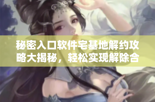 秘密入口软件宅基地解约攻略大揭秘，轻松实现解除合约难题