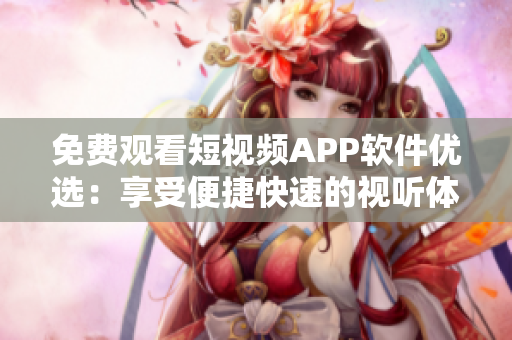 免费观看短视频APP软件优选：享受便捷快速的视听体验