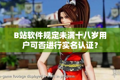 B站软件规定未满十八岁用户可否进行实名认证？