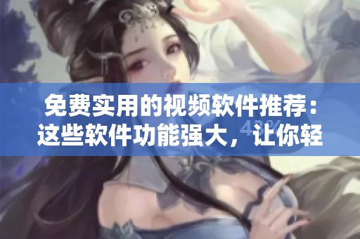 免费实用的视频软件推荐：这些软件功能强大，让你轻松编辑制作视频