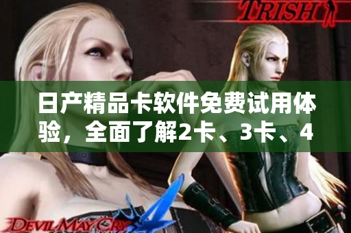 日产精品卡软件免费试用体验，全面了解2卡、3卡、4卡功能