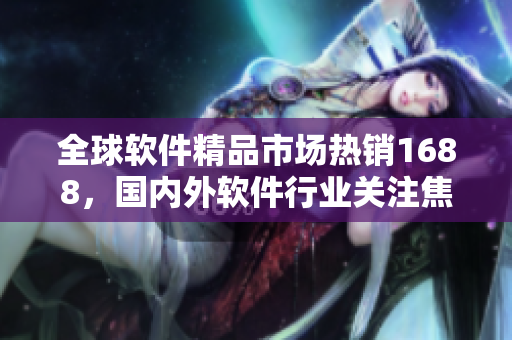 全球软件精品市场热销1688，国内外软件行业关注焦点
