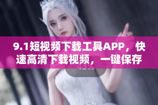 9.1短视频下载工具APP，快速高清下载视频，一键保存至本地