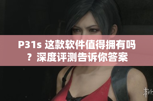 P31s 这款软件值得拥有吗？深度评测告诉你答案
