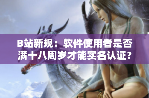 B站新规：软件使用者是否满十八周岁才能实名认证？